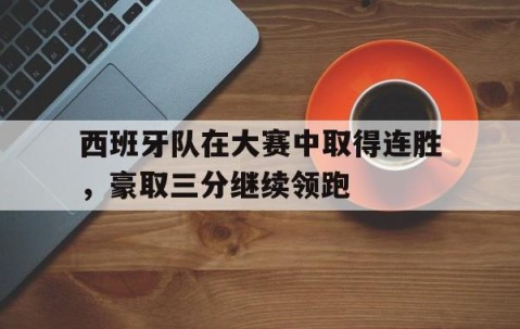 ayx-西班牙队在大赛中取得连胜,豪取三分继续领跑的是谁